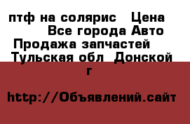 птф на солярис › Цена ­ 1 500 - Все города Авто » Продажа запчастей   . Тульская обл.,Донской г.